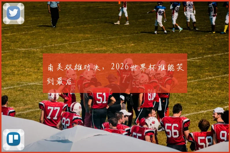 南美双雄对决，2026世界杯谁能笑到最后