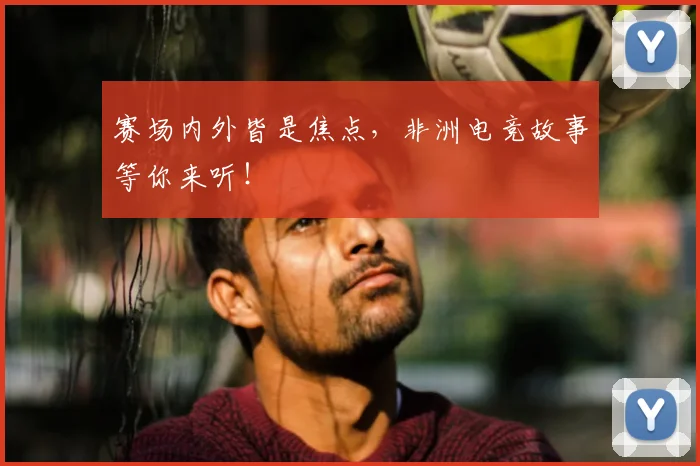 赛场内外皆是焦点，非洲电竞故事等你来听！
