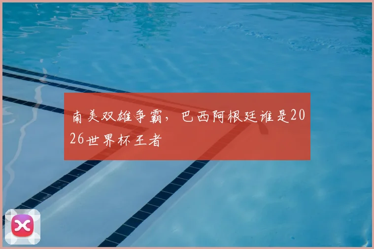 南美双雄争霸，巴西阿根廷谁是2026世界杯王者