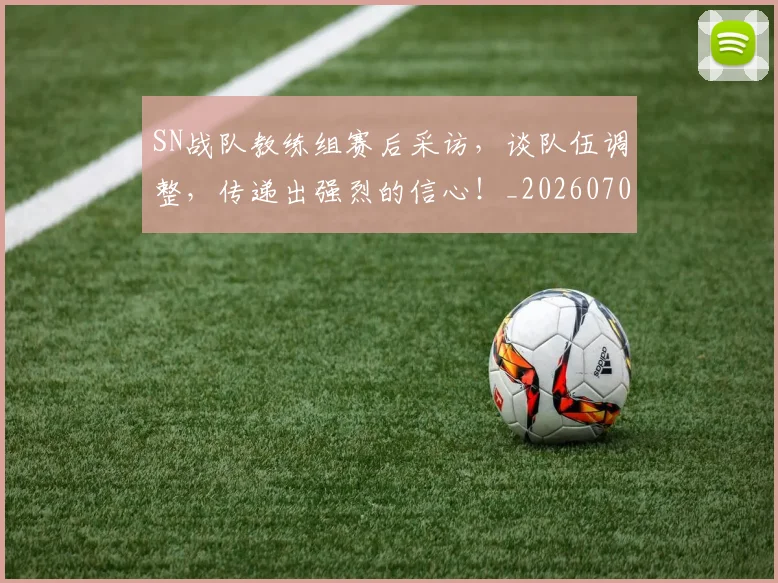 SN战队教练组赛后采访，谈队伍调整，传递出强烈的信心！_20260702170907
