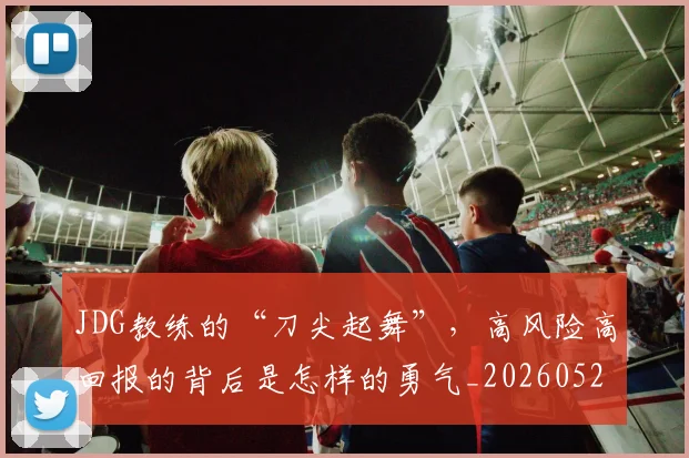 JDG教练的“刀尖起舞”，高风险高回报的背后是怎样的勇气_20260529145849