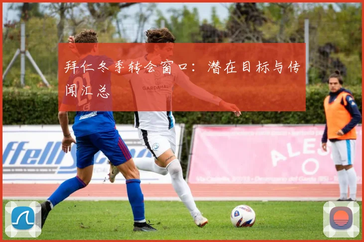 拜仁冬季转会窗口：潜在目标与传闻汇总