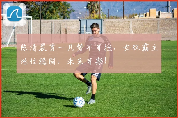 陈清晨贾一凡势不可挡，女双霸主地位稳固，未来可期！