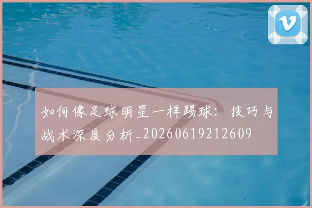 如何像足球明星一样踢球：技巧与战术深度分析_20260619212609