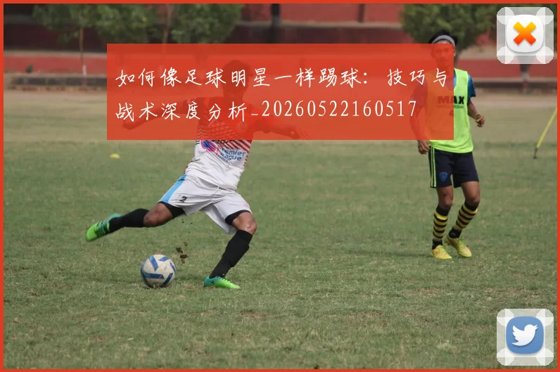 如何像足球明星一样踢球：技巧与战术深度分析_20260522160517