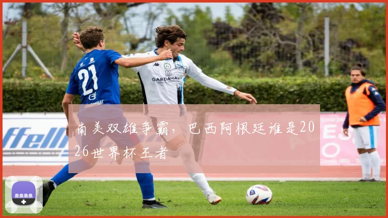 南美双雄争霸，巴西阿根廷谁是2026世界杯王者