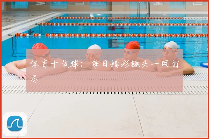 体育十佳球：每日精彩镜头一网打尽