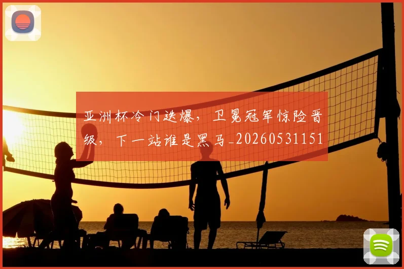 亚洲杯冷门迭爆，卫冕冠军惊险晋级，下一站谁是黑马_20260531151725
