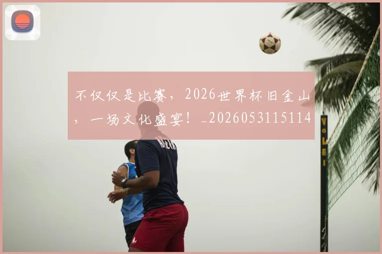 不仅仅是比赛，2026世界杯旧金山，一场文化盛宴！_20260531151147