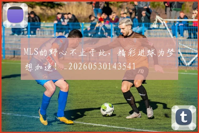 MLS的野心不止于此，精彩进球为梦想加速！_20260530143541