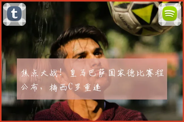 焦点大战！皇马巴萨国家德比赛程公布，梅西C罗重逢