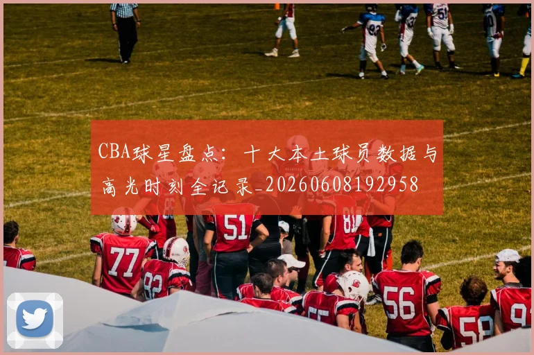 CBA球星盘点：十大本土球员数据与高光时刻全记录_20260608192958