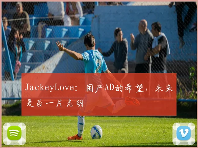 JackeyLove：国产AD的希望，未来是否一片光明