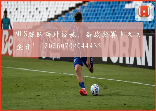 MLS球队海外拉练，备战新赛季火力全开！_20260702044435