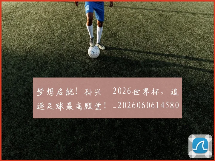 梦想启航！孙兴慜2026世界杯，追逐足球最高殿堂！_20260606145804