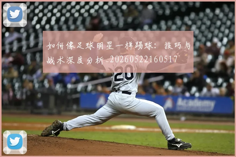 如何像足球明星一样踢球：技巧与战术深度分析_20260522160517