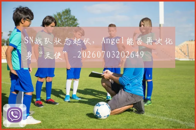 SN战队状态起伏，Angel能否再次化身“天使”_20260703202649