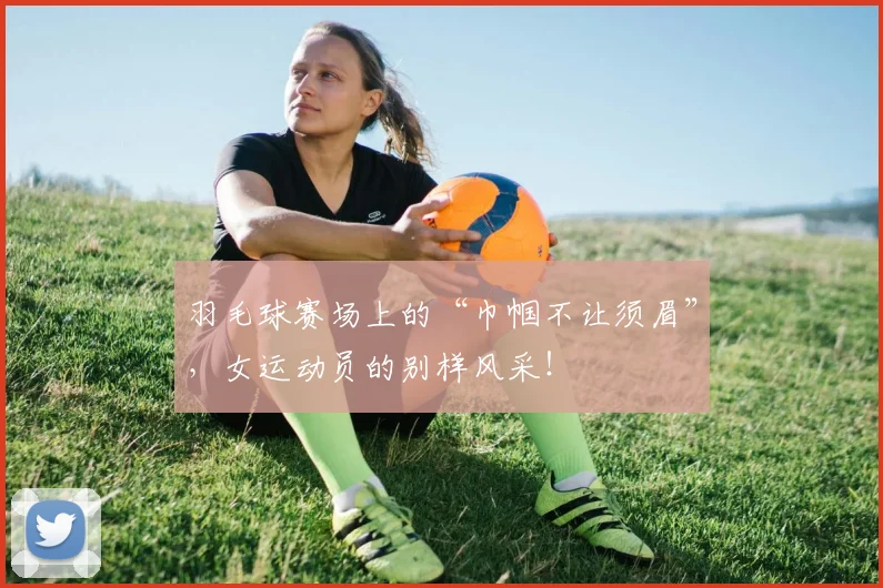 羽毛球赛场上的“巾帼不让须眉”，女运动员的别样风采！