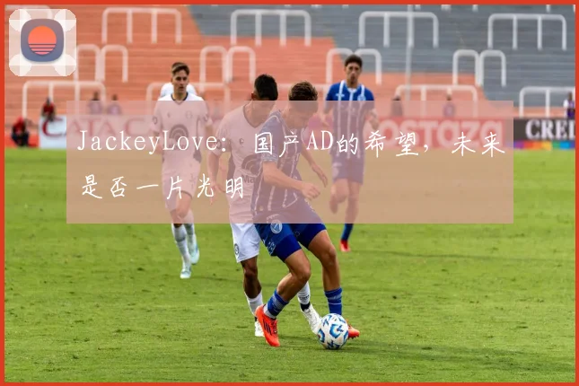 JackeyLove：国产AD的希望，未来是否一片光明