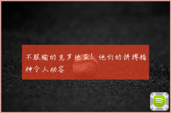 不服输的克罗地亚！他们的拼搏精神令人动容