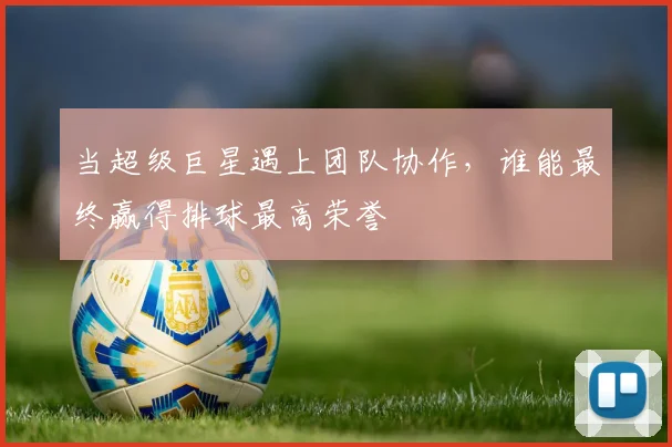 当超级巨星遇上团队协作，谁能最终赢得排球最高荣誉
