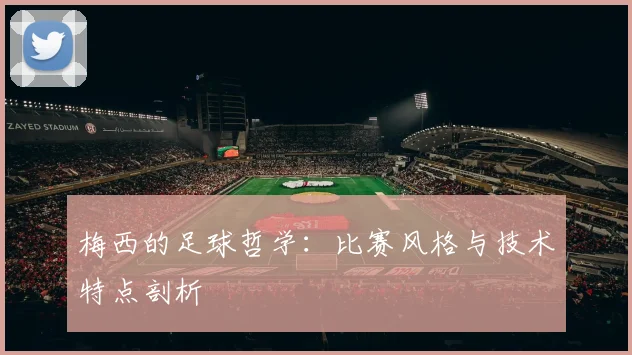 梅西的足球哲学：比赛风格与技术特点剖析