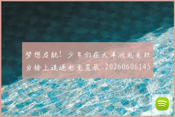 梦想启航！少年们在大洋洲电竞积分榜上追逐电竞星辰_20260606145804
