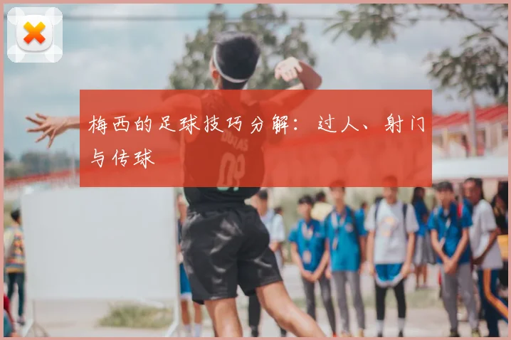 梅西的足球技巧分解：过人、射门与传球