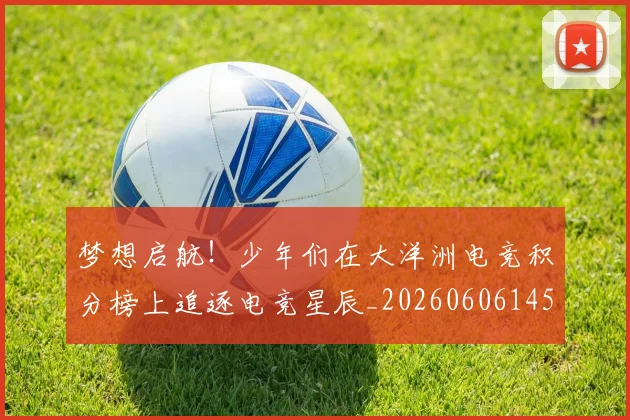 梦想启航！少年们在大洋洲电竞积分榜上追逐电竞星辰_20260606145804