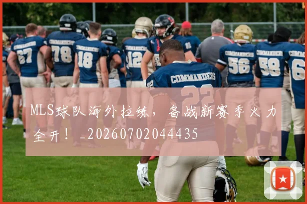 MLS球队海外拉练，备战新赛季火力全开！_20260702044435