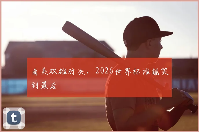 南美双雄对决，2026世界杯谁能笑到最后