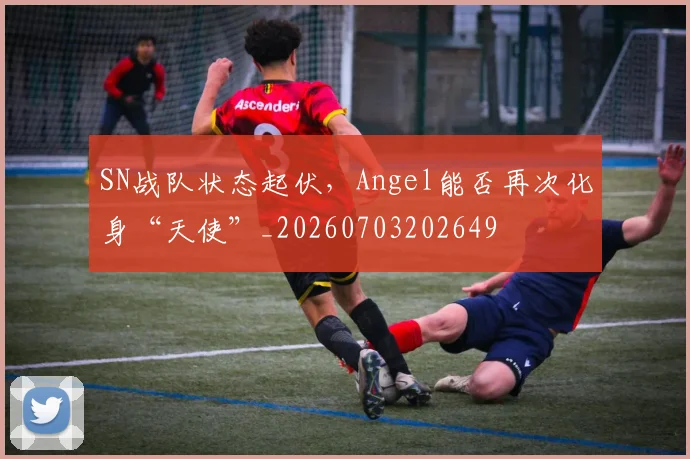 SN战队状态起伏，Angel能否再次化身“天使”_20260703202649